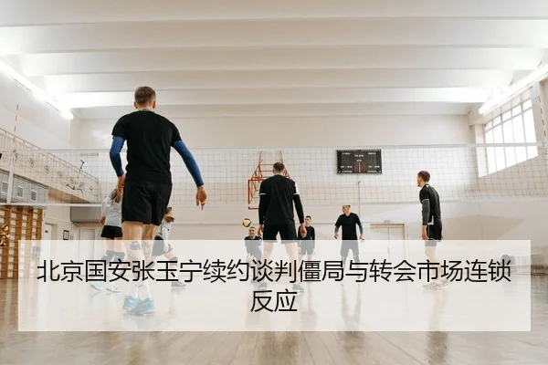 北京国安张玉宁续约谈判僵局与转会市场连锁反应